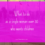 What to do as a single woman over 30 who wants children