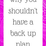 Why you shouldn’t have a back up plan
